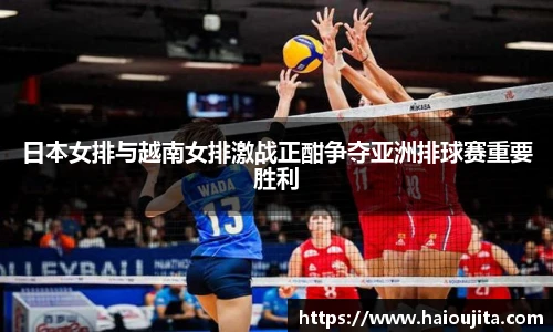 日本女排与越南女排激战正酣争夺亚洲排球赛重要胜利