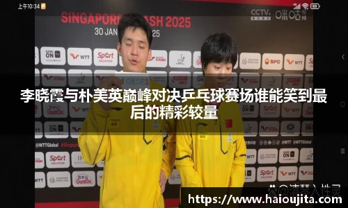 李晓霞与朴美英巅峰对决乒乓球赛场谁能笑到最后的精彩较量