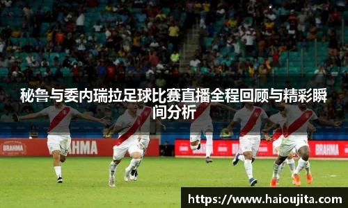 秘鲁与委内瑞拉足球比赛直播全程回顾与精彩瞬间分析