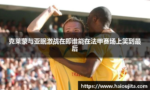 克莱蒙与亚眠激战在即谁能在法甲赛场上笑到最后