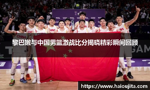 黎巴嫩与中国男篮激战比分揭晓精彩瞬间回顾